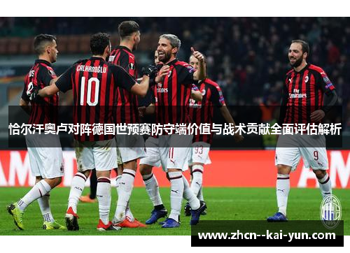 恰尔汗奥卢对阵德国世预赛防守端价值与战术贡献全面评估解析 恰尔汗奥卢对阵德国世预赛防守端价值与战术贡献全面评估解析