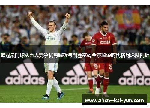 欧冠豪门球队五大竞争优势解析与制胜密码全景解读时代格局深度剖析