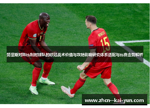 努涅斯对阵比利时球队的欧冠战术价值与攻防影响研究体系适配与比赛走势解析