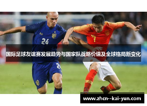 国际足球友谊赛发展趋势与国家队战略价值及全球格局新变化