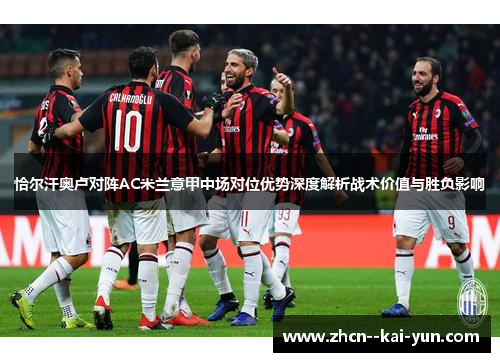 恰尔汗奥卢对阵AC米兰意甲中场对位优势深度解析战术价值与胜负影响 恰尔汗奥卢对阵AC米兰意甲中场对位优势深度解析战术价值与胜负影响