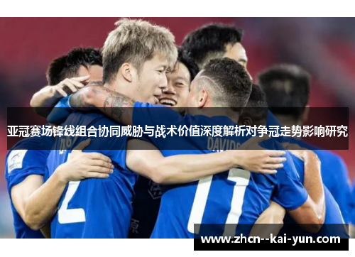 亚冠赛场锋线组合协同威胁与战术价值深度解析对争冠走势影响研究 亚冠赛场锋线组合协同威胁与战术价值深度解析对争冠走势影响研究