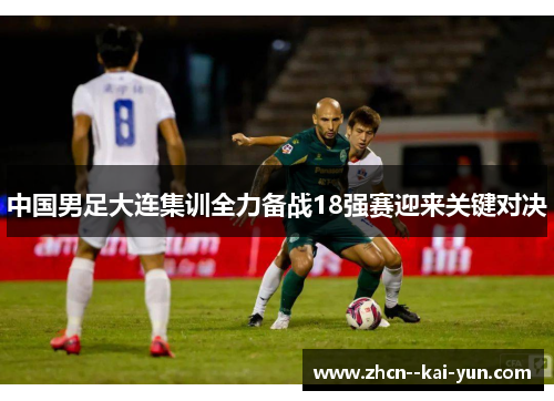 中国男足大连集训全力备战18强赛迎来关键对决 中国男足大连集训全力备战18强赛迎来关键对决