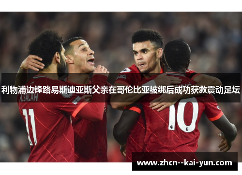 利物浦边锋路易斯迪亚斯父亲在哥伦比亚被绑后成功获救震动足坛