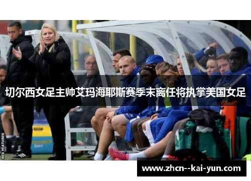 切尔西女足主帅艾玛海耶斯赛季末离任将执掌美国女足 切尔西女足主帅艾玛海耶斯赛季末离任将执掌美国女足
