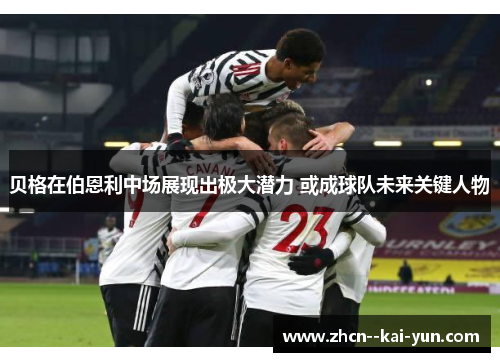 贝格在伯恩利中场展现出极大潜力 或成球队未来关键人物 贝格在伯恩利中场展现出极大潜力 或成球队未来关键人物