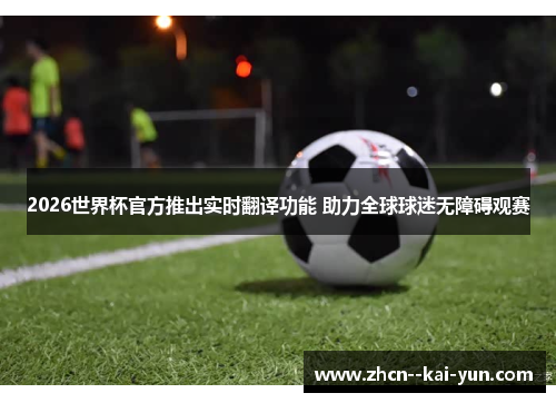2026世界杯官方推出实时翻译功能 助力全球球迷无障碍观赛