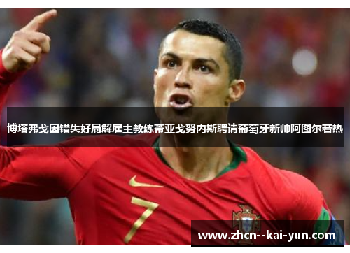 博塔弗戈因错失好局解雇主教练蒂亚戈努内斯聘请葡萄牙新帅阿图尔若热 博塔弗戈因错失好局解雇主教练蒂亚戈努内斯聘请葡萄牙新帅阿图尔若热