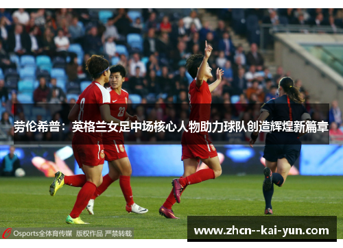 劳伦希普:英格兰女足中场核心人物助力球队创造辉煌新篇章 劳伦希普:英格兰女足中场核心人物助力球队创造辉煌新篇章