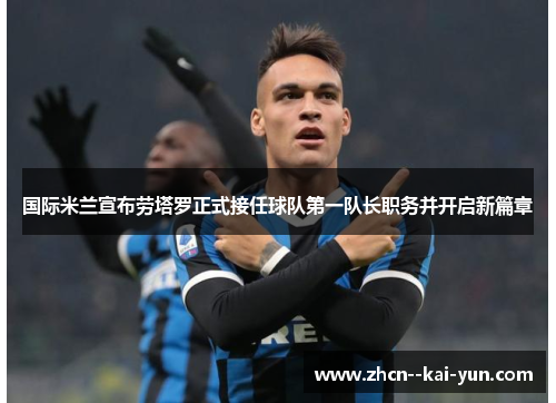 国际米兰宣布劳塔罗正式接任球队第一队长职务并开启新篇章 国际米兰宣布劳塔罗正式接任球队第一队长职务并开启新篇章