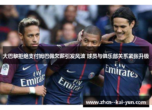 大巴黎拒绝支付姆巴佩欠薪引发风波 球员与俱乐部关系紧张升级