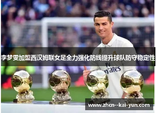 李梦雯加盟西汉姆联女足全力强化防线提升球队防守稳定性