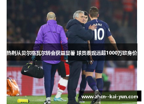 热刺从贝尔格瓦尔转会获益显著 球员表现远超1000万欧身价