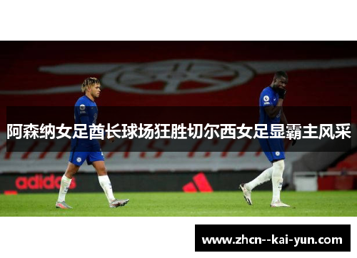 阿森纳女足酋长球场狂胜切尔西女足显霸主风采