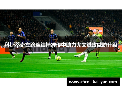 科斯蒂奇左路连续精准传中助力尤文进攻威胁升级 科斯蒂奇左路连续精准传中助力尤文进攻威胁升级