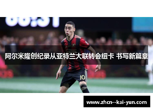 阿尔米隆创纪录从亚特兰大联转会纽卡 书写新篇章 阿尔米隆创纪录从亚特兰大联转会纽卡 书写新篇章