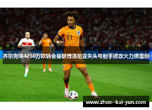 齐尔克泽4250万欧转会曼联博洛尼亚失头号射手进攻火力遭重创 齐尔克泽4250万欧转会曼联博洛尼亚失头号射手进攻火力遭重创