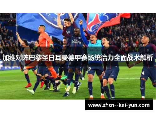 加维对阵巴黎圣日耳曼德甲赛场统治力全面战术解析 加维对阵巴黎圣日耳曼德甲赛场统治力全面战术解析