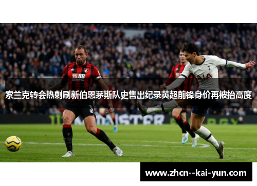 索兰克转会热刺刷新伯恩茅斯队史售出纪录英超前锋身价再被抬高度