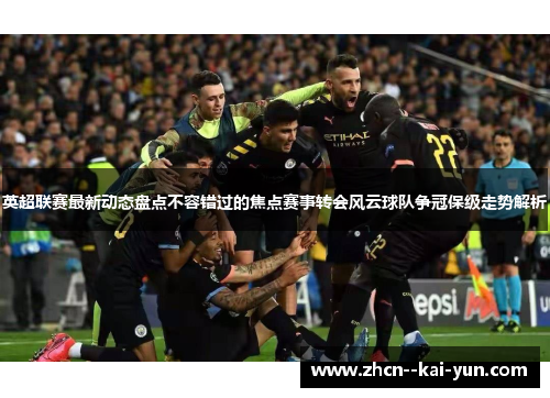 英超联赛最新动态盘点不容错过的焦点赛事转会风云球队争冠保级走势解析 英超联赛最新动态盘点不容错过的焦点赛事转会风云球队争冠保级走势解析