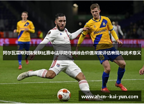 阿尔瓦雷斯对阵曼联比赛中法甲防守端综合价值深度评估表现与战术意义