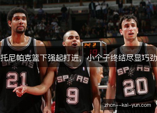 托尼帕克篮下强起打进,小个子终结尽显巧劲 托尼帕克篮下强起打进,小个子终结尽显巧劲