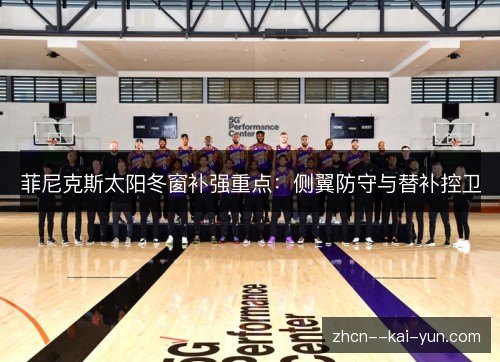菲尼克斯太阳冬窗补强重点:侧翼防守与替补控卫 菲尼克斯太阳冬窗补强重点:侧翼防守与替补控卫