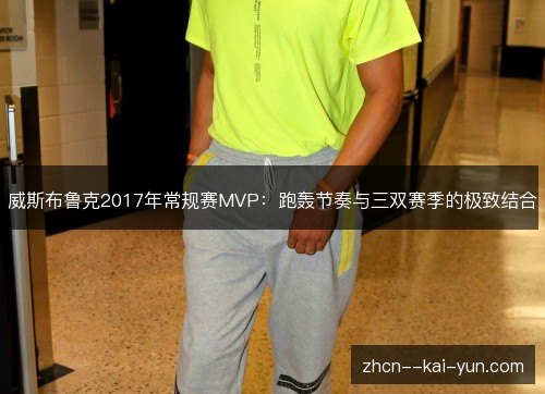 威斯布鲁克2017年常规赛MVP:跑轰节奏与三双赛季的极致结合 威斯布鲁克2017年常规赛MVP:跑轰节奏与三双赛季的极致结合