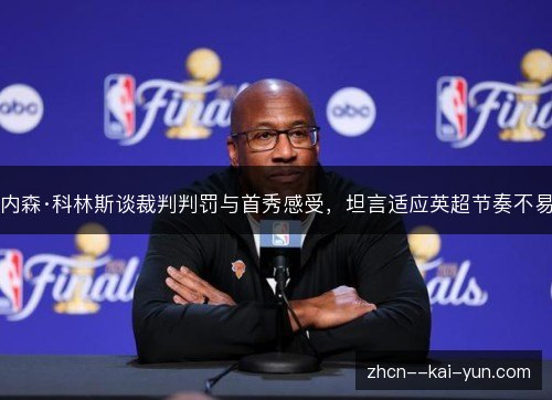 内森·科林斯谈裁判判罚与首秀感受,坦言适应英超节奏不易 内森·科林斯谈裁判判罚与首秀感受,坦言适应英超节奏不易